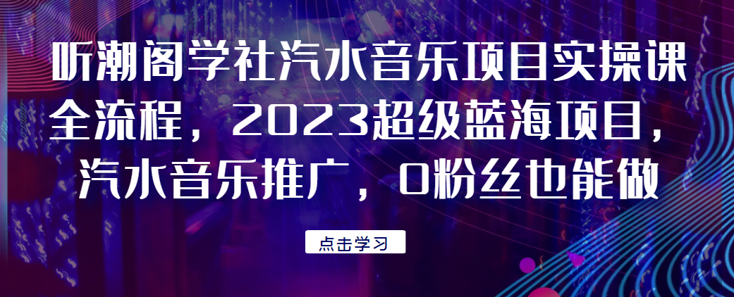 听潮阁学社汽水音乐项目实操课全流程，2023超级蓝海项目，汽水音乐推广，0粉丝也能做！网赚项目-副业赚钱-互联网创业-资源整合财智网赚
