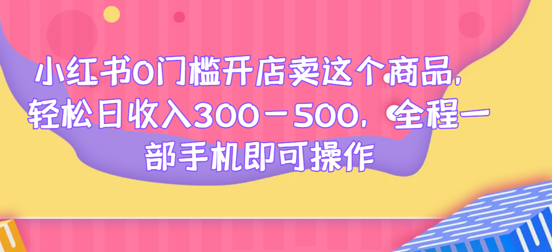 小红书0门槛开店卖这个商品，轻松日收入300-500，全程一部手机即可操作网赚项目-副业赚钱-互联网创业-资源整合财智网赚