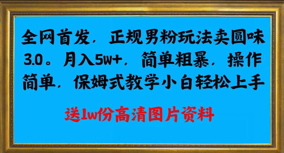 全网首发正规男粉玩法卖圆味3.0，月入5W+，简单粗暴，操作简单，保姆式教学，小白轻松上手网赚项目-副业赚钱-互联网创业-资源整合财智网赚